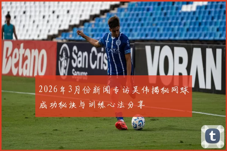 2026年3月份新闻专访吴伟揭秘网球成功秘诀与训练心法分享