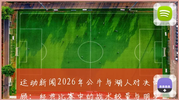 运动新闻2026年公牛与湖人对决回顾：经典比赛中的战术较量与明星球员表现分析