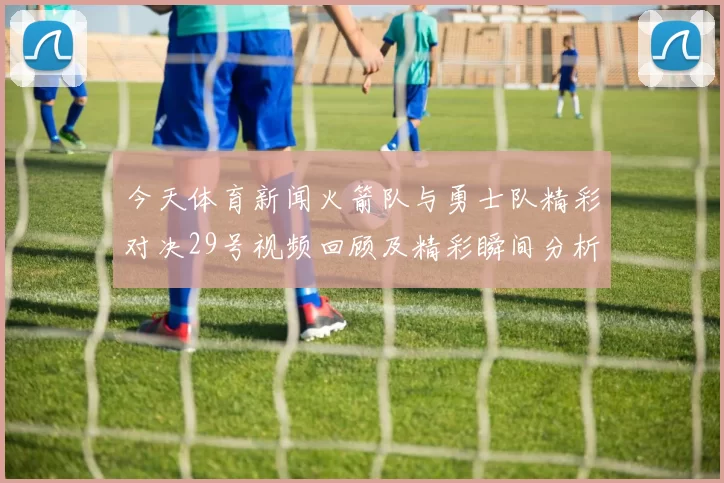今天体育新闻火箭队与勇士队精彩对决29号视频回顾及精彩瞬间分析