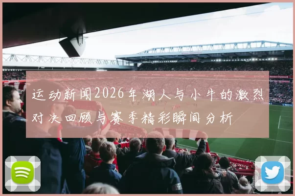 运动新闻2026年湖人与小牛的激烈对决回顾与赛季精彩瞬间分析