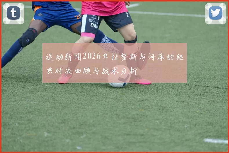 运动新闻2026年拉努斯与河床的经典对决回顾与战术分析