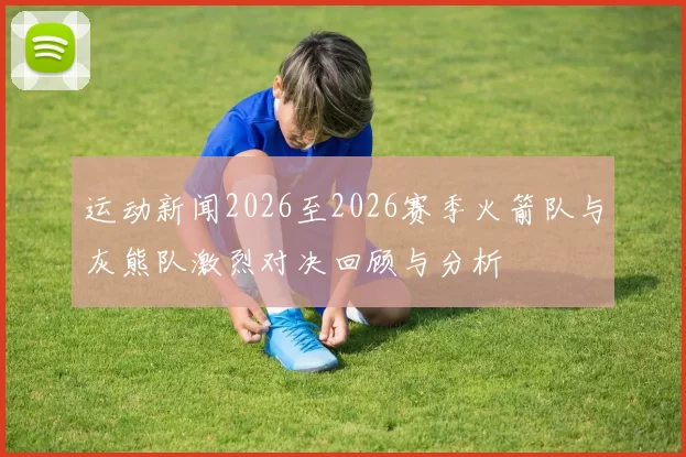 运动新闻2026至2026赛季火箭队与灰熊队激烈对决回顾与分析