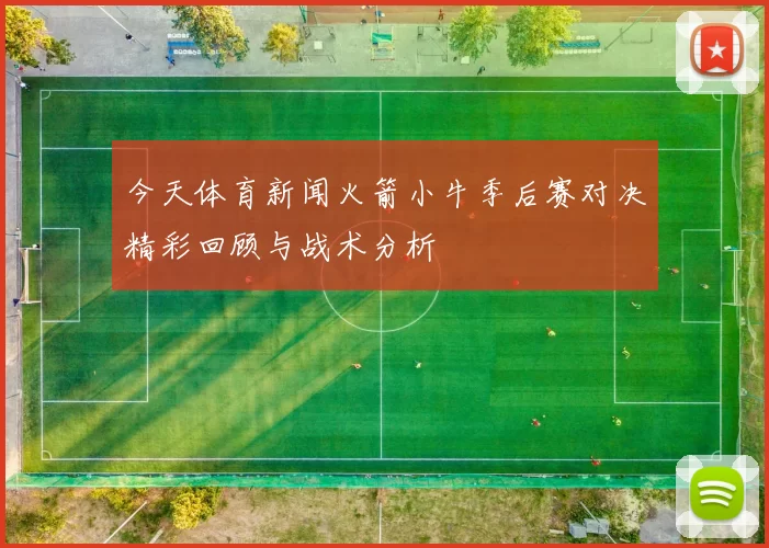今天体育新闻火箭小牛季后赛对决精彩回顾与战术分析