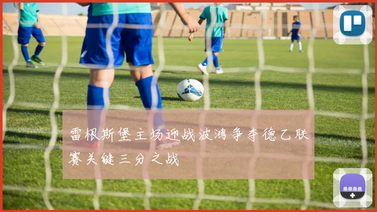 雷根斯堡主场迎战波鸿争夺德乙联赛关键三分之战